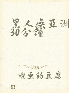 黑人操亚洲女人30分钟