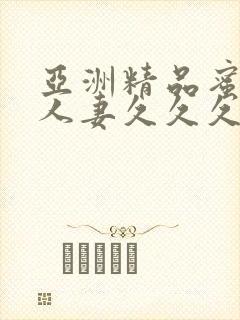 亚洲精品蜜桃臀人妻久久久