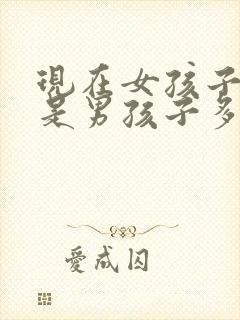 现在女孩子多还是男孩子多