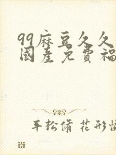 99麻豆久久久国产免费福利精品