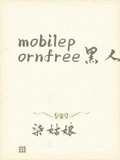 mobilepornfree黑人和黄人