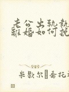 老公出轨执意要离婚如何挽回