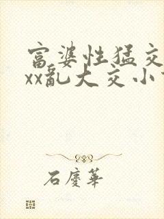 富婆性猛交ⅹxxx乱大交小说