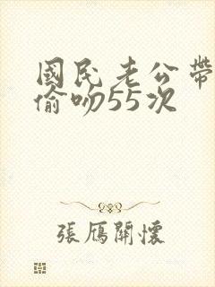 国民老公带回家偷吻55次
