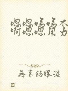 嗯嗯呜呜不要啊啊嗯嗯用力啊啊嗯嗯