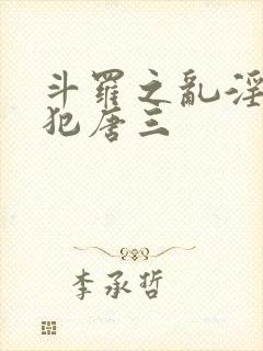 斗罗之乱淫h侵犯唐三