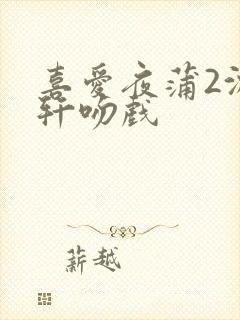 喜爱夜蒲2沈震轩吻戏