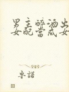 男主醉酒出轨把女配当成女主小说封面