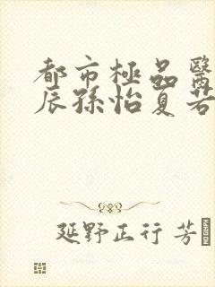 都市极品医神叶辰孙怡夏若雪小说目录章节