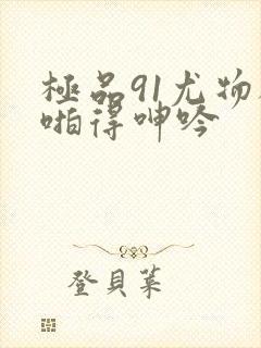 极品91尤物被啪得呻吟