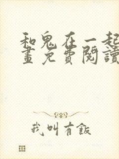 和鬼在一起的漫画免费阅读下拉式