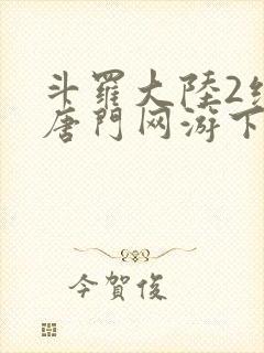 斗罗大陆2绝世唐门网游下载