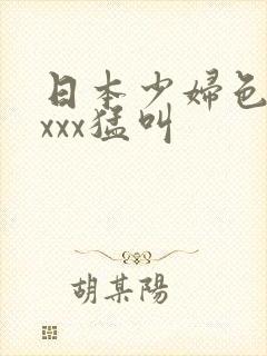 日本少妇色xxxxx猛叫