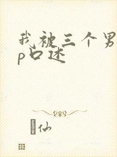 我被三个男玩4p口述