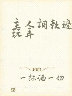 主人调教边c边玩弄