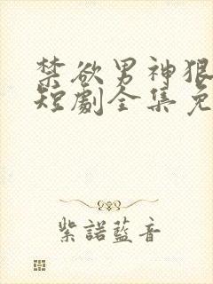 禁欲男神狠狠宠短剧全集免费观看