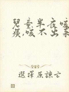 儿童半夜咳嗽有痰,咳不出来怎么办