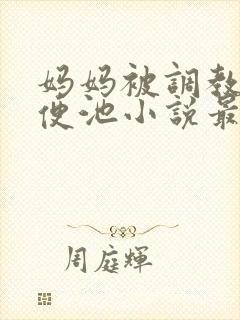 妈妈被调教成肉便池小说最新章节