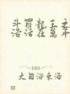 斗罗龙王之霍雨浩活在万年之后小说