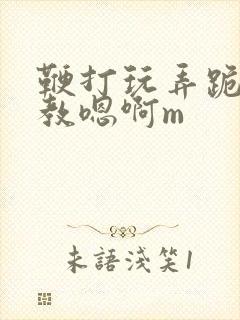 鞭打玩弄跪趴调教嗯啊m封面