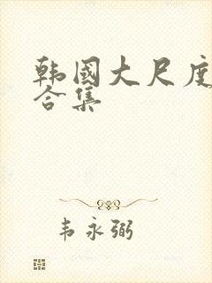 韩国大尺度激情合集