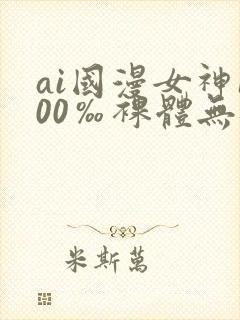 ai国漫女神100‰裸体无遮挡