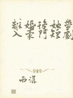 离婚后她带崽嫁入豪门短剧免费在线观看