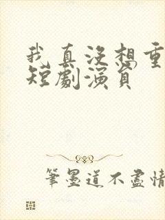 我真没想重生啊短剧演员