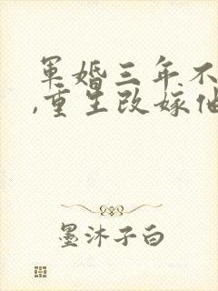 军婚三年不圆房,重生改嫁他首长在线下载