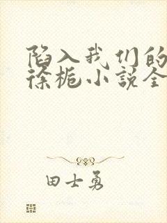 陷入我们的热恋徐栀小说全文阅读