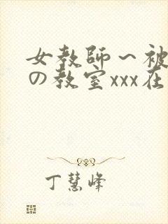 女教师～被淫辱の教室xxx在线观看