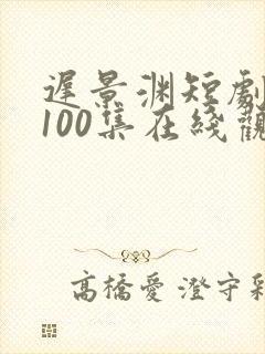 迟景渊短剧全部100集在线观看