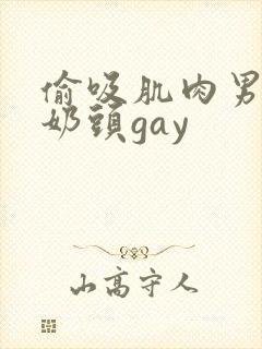 偷吸肌肉男胸肌奶头gay