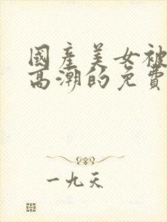 国产美女被爽到高潮的免费视频网站