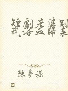 短剧老婆别哭等我浴血归来在线观看