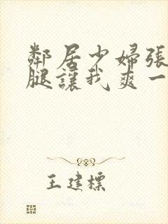 邻居少妇张开双腿让我爽一