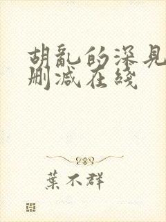 胡乱的深见君无删减在线