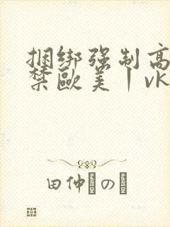 捆绑强制高潮失禁欧美丨vk