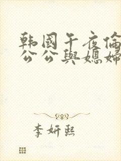 韩国午夜伦理片公公与媳妇在线观看