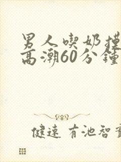 男人吃奶摸下面高潮60分钟视频封面