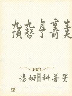 九九月重生后我顶替了前夫白月光完整版