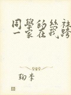 同学的丝袜美母一家在我跨下