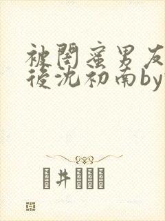 被闺蜜男友认错后沈初南by豌豆