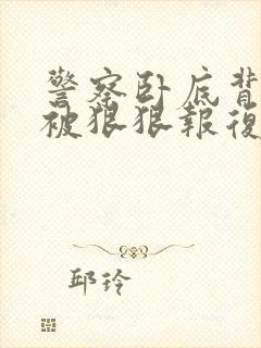 警察卧底背叛攻被狠狠报复的小说