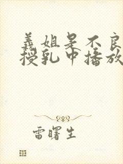 义姐是不良妈妈授乳中播放