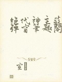 绝代神主苏莫无弹窗笔趣阁