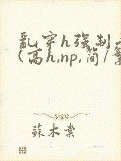 乱穿h强制受孕(高h,np,简/繁)