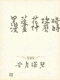 黑莲花攻略手册漫画什么时候出的