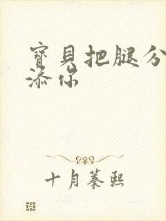 宝贝把腿分开我添你