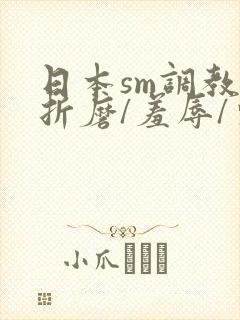 日本sm调教/折磨/羞辱/束缚